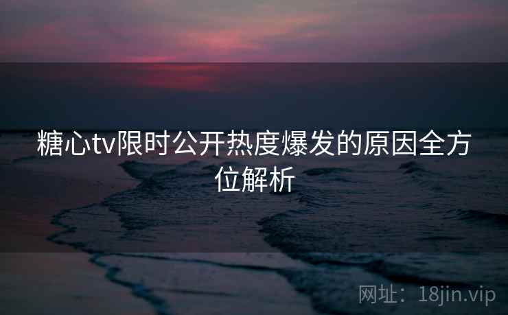 糖心tv限时公开热度爆发的原因全方位解析 糖心tv限时公开热度爆发的原因全方位解析