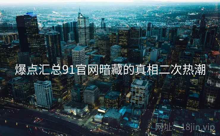 爆点汇总91官网暗藏的真相二次热潮