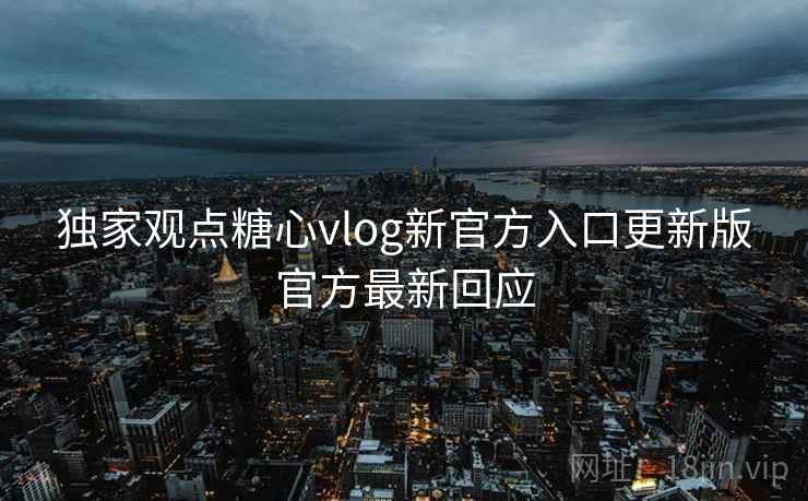独家观点糖心vlog新官方入口更新版官方最新回应 独家观点糖心vlog新官方入口更新版官方最新回应