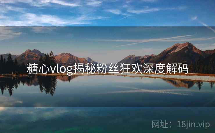 糖心vlog揭秘粉丝狂欢深度解码 糖心vlog揭秘粉丝狂欢深度解码