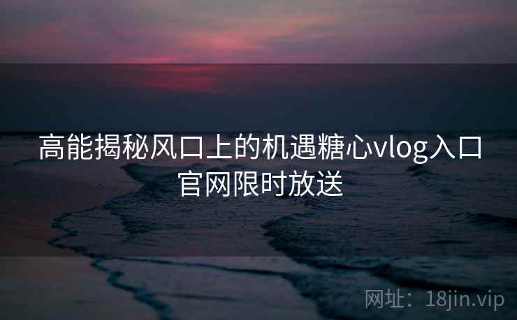 高能揭秘风口上的机遇糖心vlog入口官网限时放送 高能揭秘风口上的机遇糖心vlog入口官网限时放送
