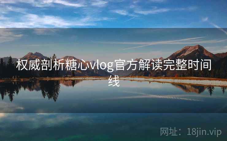 权威剖析糖心vlog官方解读完整时间线 权威剖析糖心vlog官方解读完整时间线