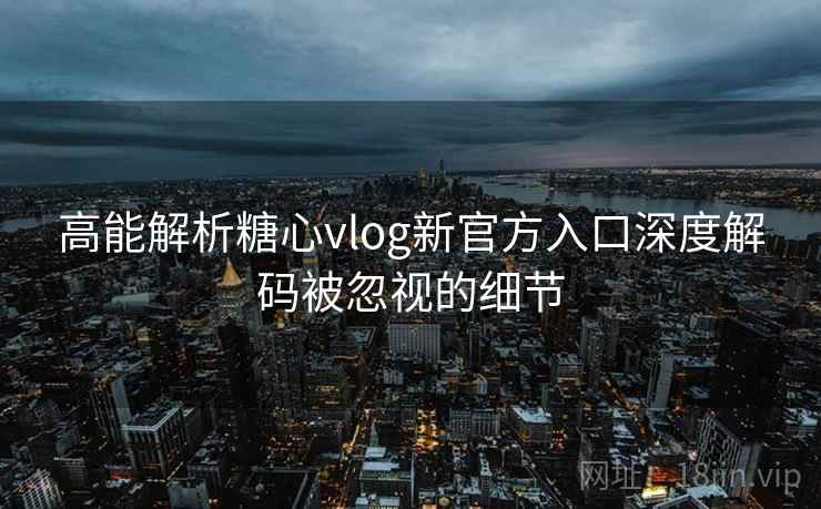 高能解析糖心vlog新官方入口深度解码被忽视的细节 高能解析糖心vlog新官方入口深度解码被忽视的细节
