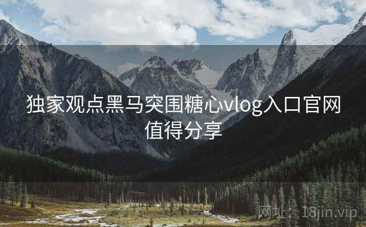 独家观点黑马突围糖心vlog入口官网值得分享