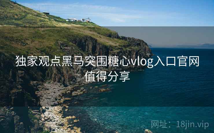 独家观点黑马突围糖心vlog入口官网值得分享