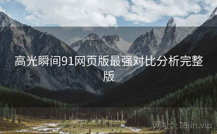 高光瞬间91网页版最强对比分析完整版 高光瞬间91网页版最强对比分析完整版