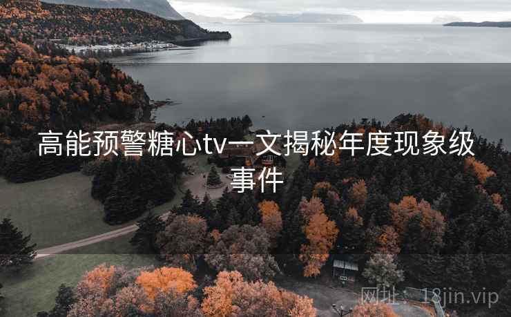 高能预警糖心tv一文揭秘年度现象级事件 高能预警糖心tv一文揭秘年度现象级事件
