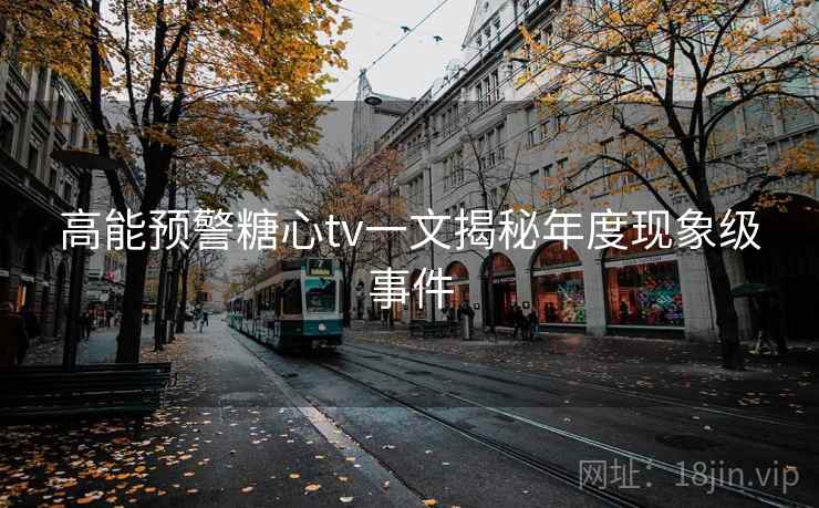 高能预警糖心tv一文揭秘年度现象级事件 高能预警糖心tv一文揭秘年度现象级事件