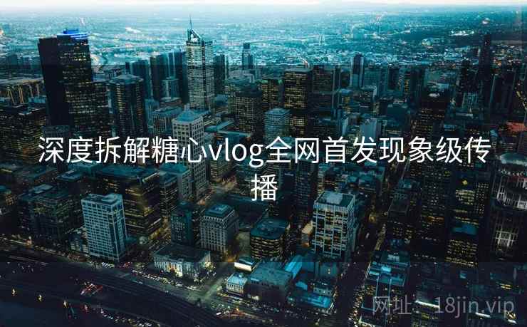 深度拆解糖心vlog全网首发现象级传播