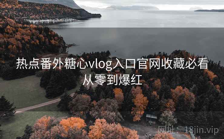 热点番外糖心vlog入口官网收藏必看从零到爆红 热点番外糖心vlog入口官网收藏必看从零到爆红