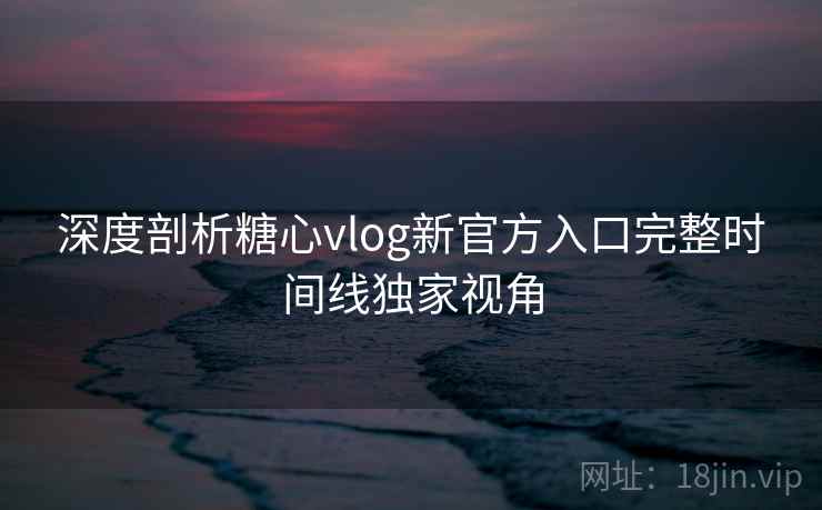 深度剖析糖心vlog新官方入口完整时间线独家视角 深度剖析糖心vlog新官方入口完整时间线独家视角