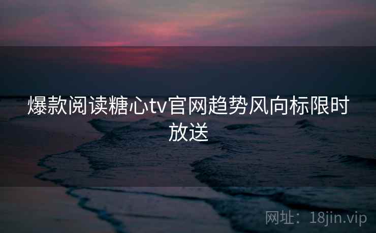 爆款阅读糖心tv官网趋势风向标限时放送 爆款阅读糖心tv官网趋势风向标限时放送