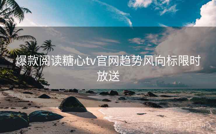 爆款阅读糖心tv官网趋势风向标限时放送 爆款阅读糖心tv官网趋势风向标限时放送