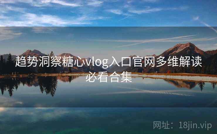 趋势洞察糖心vlog入口官网多维解读必看合集 趋势洞察糖心vlog入口官网多维解读必看合集