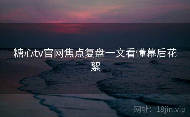 糖心tv官网焦点复盘一文看懂幕后花絮