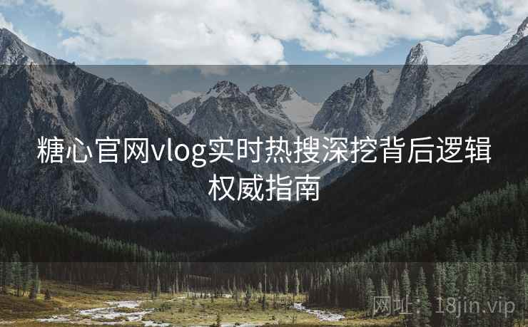 糖心官网vlog实时热搜深挖背后逻辑权威指南 糖心官网vlog实时热搜深挖背后逻辑权威指南