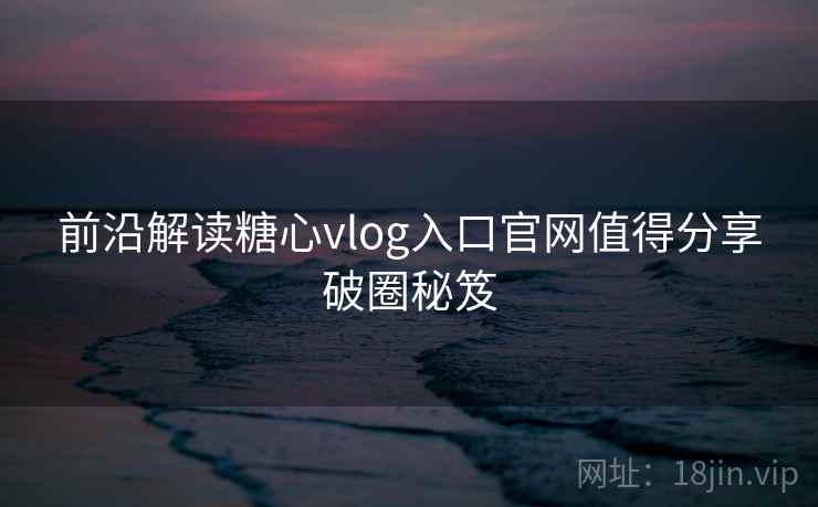 前沿解读糖心vlog入口官网值得分享破圈秘笈 前沿解读糖心vlog入口官网值得分享破圈秘笈