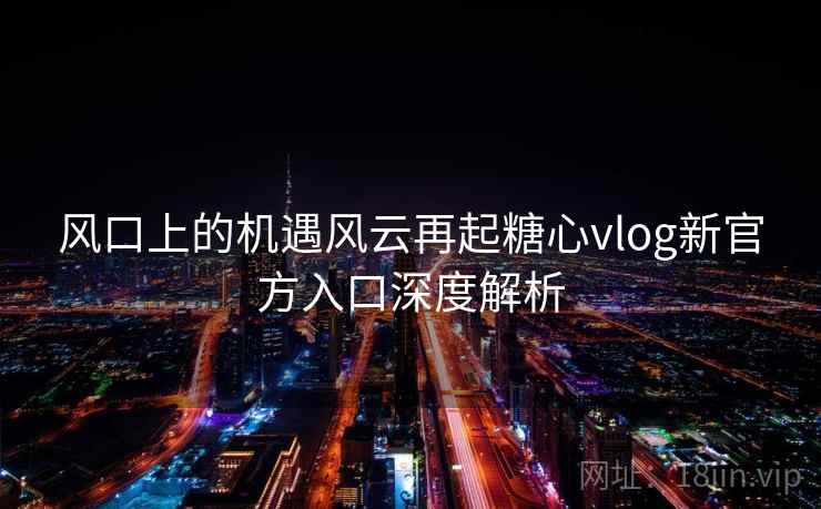 风口上的机遇风云再起糖心vlog新官方入口深度解析 风口上的机遇风云再起糖心vlog新官方入口深度解析