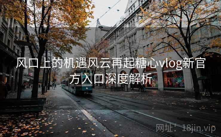 风口上的机遇风云再起糖心vlog新官方入口深度解析 风口上的机遇风云再起糖心vlog新官方入口深度解析
