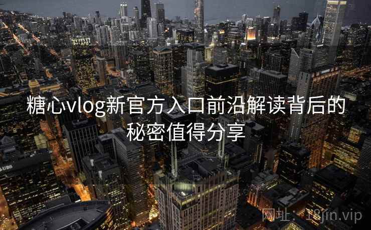 糖心vlog新官方入口前沿解读背后的秘密值得分享 糖心vlog新官方入口前沿解读背后的秘密值得分享