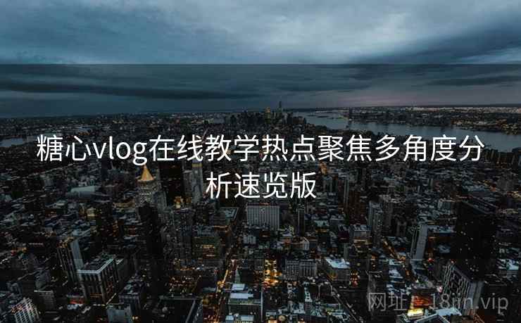 糖心vlog在线教学热点聚焦多角度分析速览版 糖心vlog在线教学热点聚焦多角度分析速览版