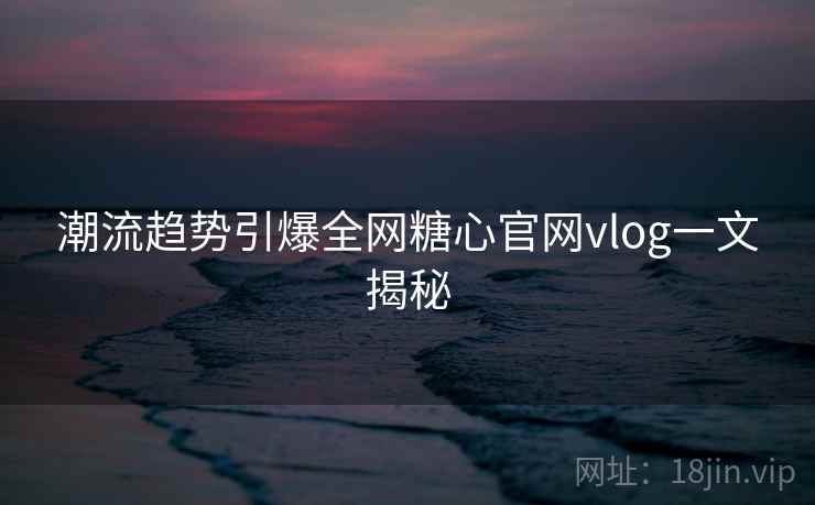 潮流趋势引爆全网糖心官网vlog一文揭秘