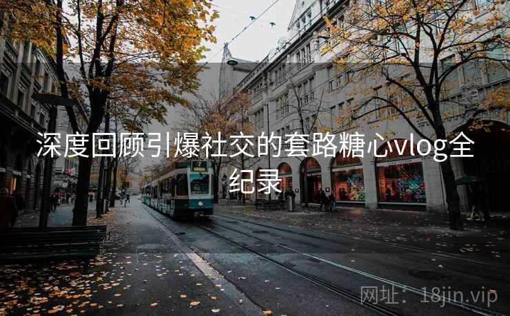 深度回顾引爆社交的套路糖心vlog全纪录 深度回顾引爆社交的套路糖心vlog全纪录