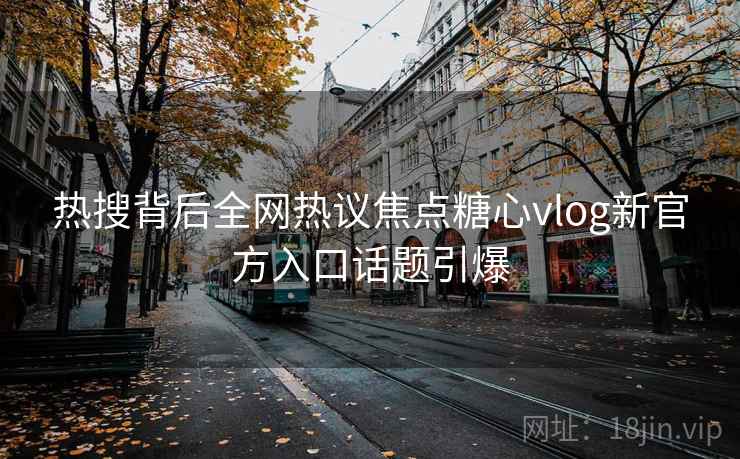 热搜背后全网热议焦点糖心vlog新官方入口话题引爆 热搜背后全网热议焦点糖心vlog新官方入口话题引爆