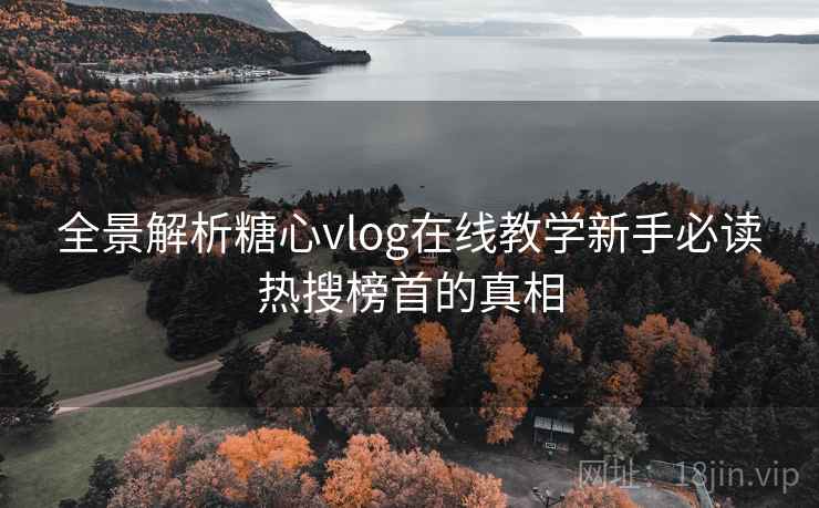 全景解析糖心vlog在线教学新手必读热搜榜首的真相 全景解析糖心vlog在线教学新手必读热搜榜首的真相
