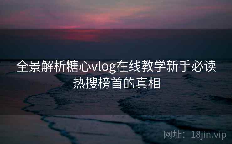 全景解析糖心vlog在线教学新手必读热搜榜首的真相 全景解析糖心vlog在线教学新手必读热搜榜首的真相