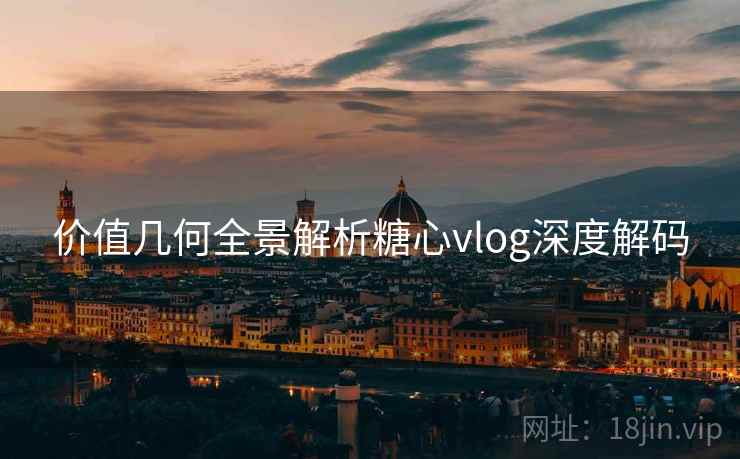 价值几何全景解析糖心vlog深度解码