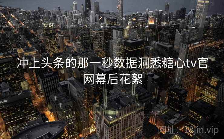 冲上头条的那一秒数据洞悉糖心tv官网幕后花絮 冲上头条的那一秒数据洞悉糖心tv官网幕后花絮