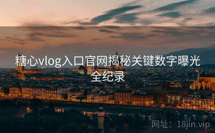 糖心vlog入口官网揭秘关键数字曝光全纪录