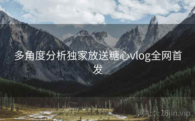多角度分析独家放送糖心vlog全网首发 多角度分析独家放送糖心vlog全网首发