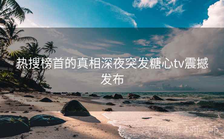 热搜榜首的真相深夜突发糖心tv震撼发布 热搜榜首的真相深夜突发糖心tv震撼发布