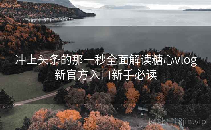 冲上头条的那一秒全面解读糖心vlog新官方入口新手必读 冲上头条的那一秒全面解读糖心vlog新官方入口新手必读